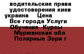 водительские права удостоверения киев украина  › Цена ­ 12 000 - Все города Услуги » Обучение. Курсы   . Мурманская обл.,Полярные Зори г.